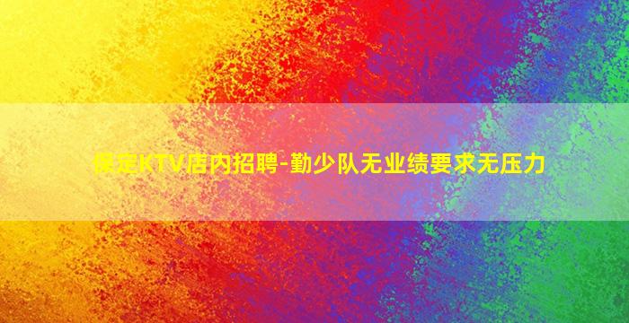 保定KTV店内招聘-勤少队无业绩要求无压力